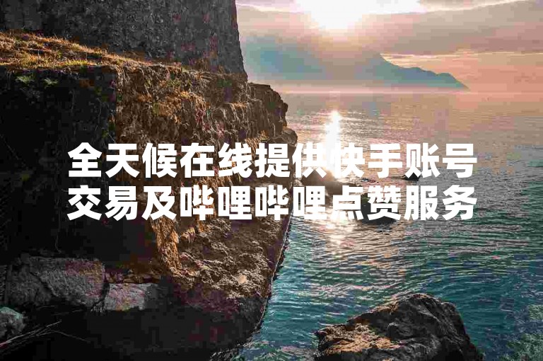 全天候在线提供快手账号交易及哔哩哔哩点赞服务，KS平台免费业务优惠多。