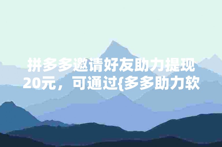 拼多多邀请好友助力提现20元，可通过{多多助力软件}实现。