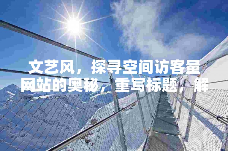文艺风，探寻空间访客量网站的奥秘，重写标题，解锁增加网站流量的奇妙法门。，专业风，聚焦空间访客量网站，掌握重写标题技巧，探寻增加网站流量的有效途径。，活泼风，嘿！想知道怎么让空间访客量网站流量飙升吗？那就来学学重写标题这个增加流量的超有效方法吧！