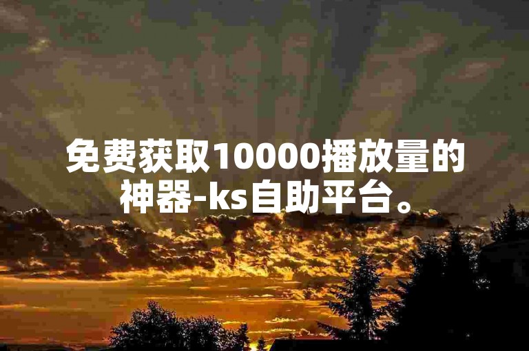 免费获取10000播放量的神器-ks自助平台。