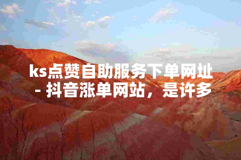 ks点赞自助服务下单网址 - 抖音涨单网站，是许多用户寻求提升视频热度的首选平台。