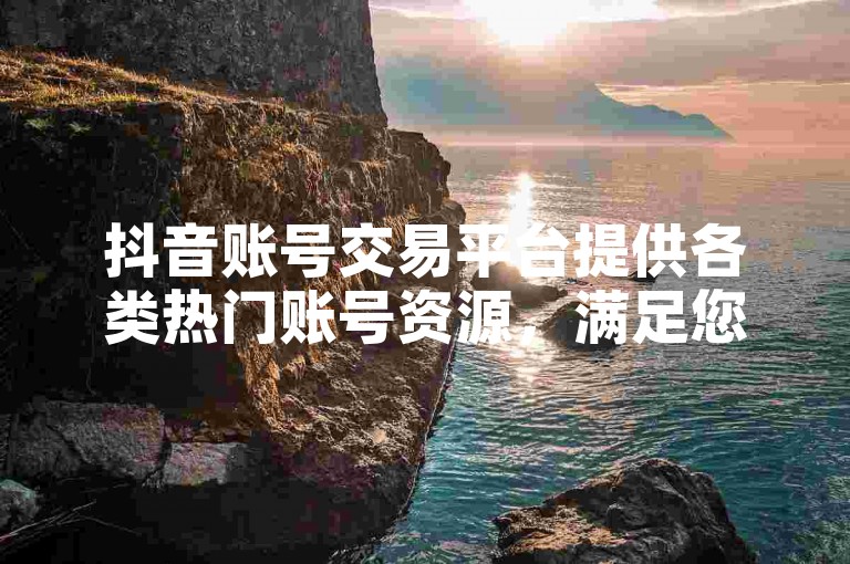 抖音账号交易平台提供各类热门账号资源，满足您的不同需求。