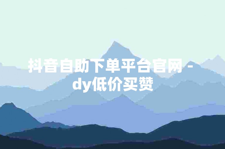 抖音自助下单平台官网 - dy低价买赞