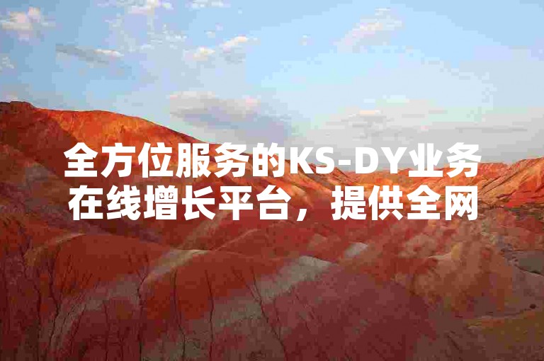 全方位服务的KS-DY业务在线增长平台，提供全网最低价的自助下单服务。