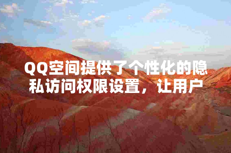 QQ空间提供了个性化的隐私访问权限设置，让用户可以自主控制谁能够查看自己的动态和个人信息。