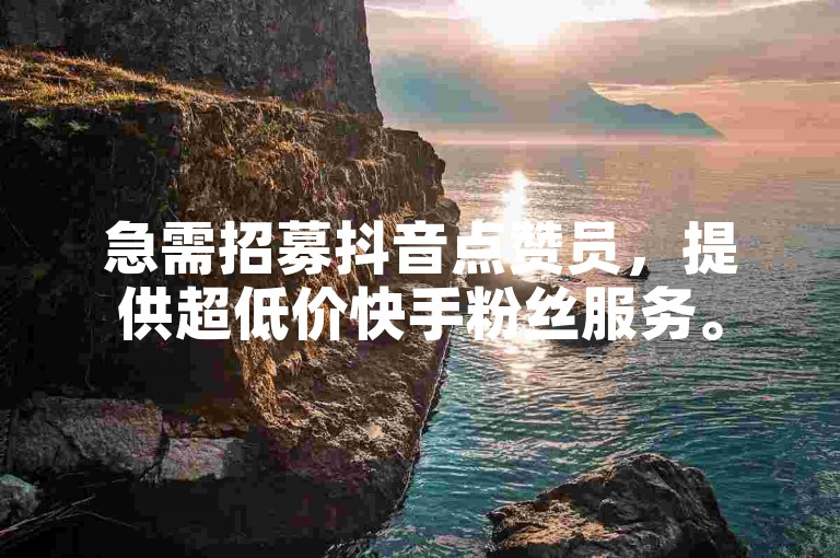 急需招募抖音点赞员，提供超低价快手粉丝服务。