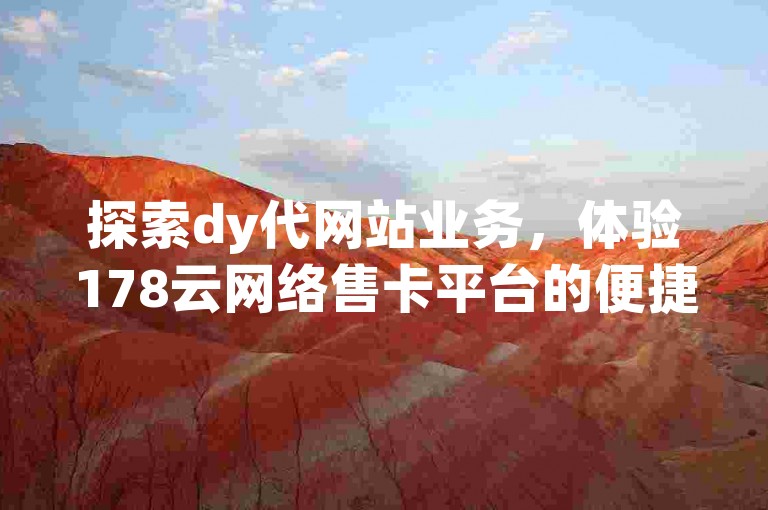 探索dy代网站业务，体验178云网络售卡平台的便捷服务，享受拼多多免费助力工具带来的优惠，以及24小时快速到账的dy评论点赞充值服务。