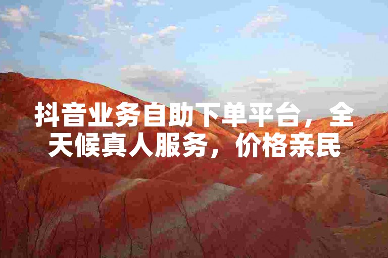 抖音业务自助下单平台，全天候真人服务，价格亲民。