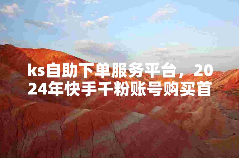 ks自助下单服务平台，2024年快手千粉账号购买首选平台。