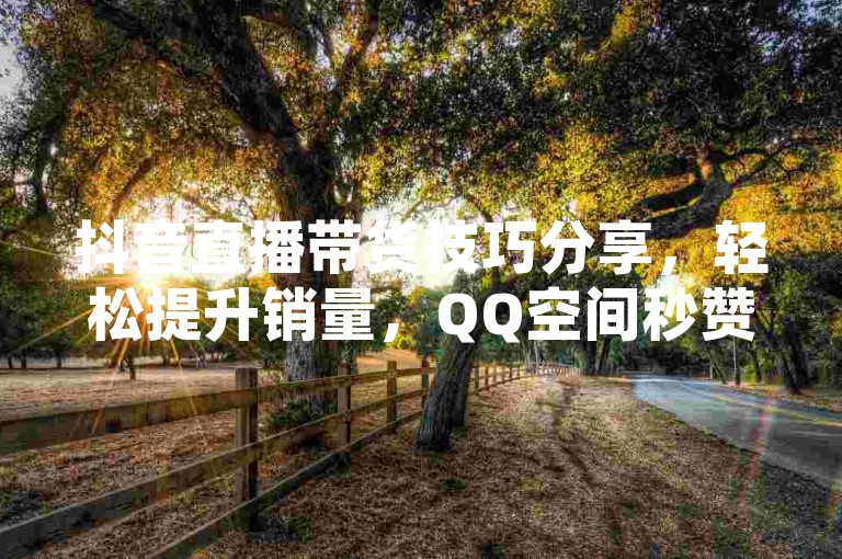 抖音直播带货技巧分享，轻松提升销量，QQ空间秒赞服务，ks24小时自助快手业务平台，全天候助力你的社交媒体影响力。