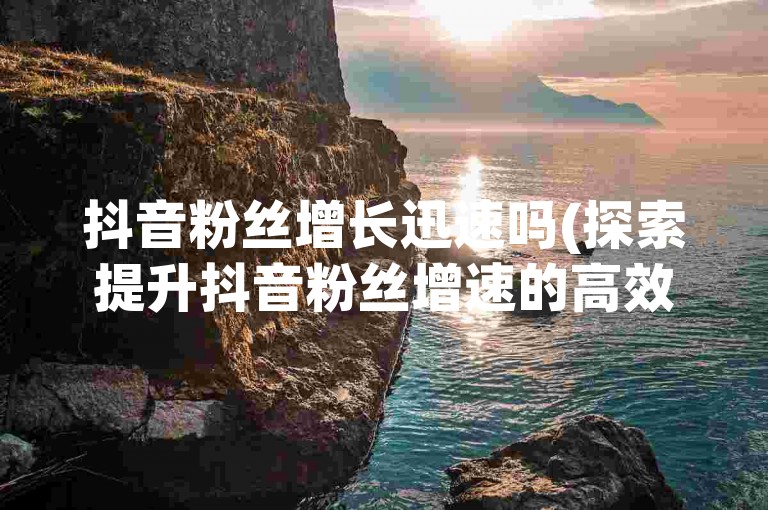 抖音粉丝增长迅速吗(探索提升抖音粉丝增速的高效策略)。