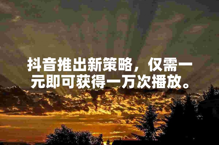 抖音推出新策略，仅需一元即可获得一万次播放。