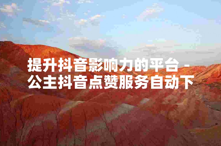 提升抖音影响力的平台 - 公主抖音点赞服务自动下单系统。