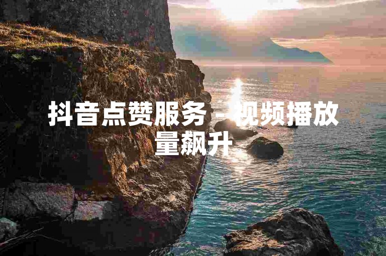 抖音点赞服务 - 视频播放量飙升