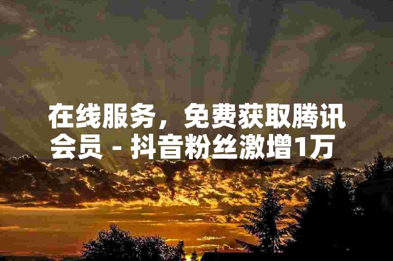 在线服务，免费获取腾讯会员 - 抖音粉丝激增1万 - 全天候自动订单平台激情再燃！