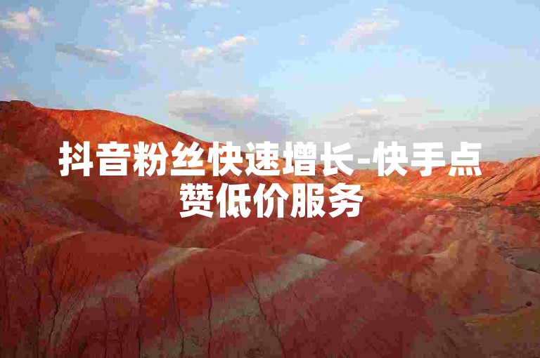 抖音粉丝快速增长-快手点赞低价服务