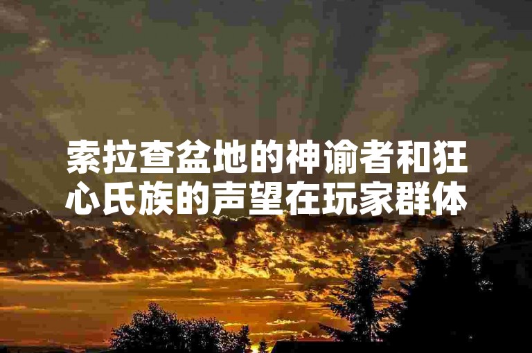 索拉查盆地的神谕者和狂心氏族的声望在玩家群体中互相赞赏。