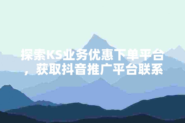 探索KS业务优惠下单平台，获取抖音推广平台联系方式，学习如何有效增加抖音粉丝数量，并免费领取快手10个双击。