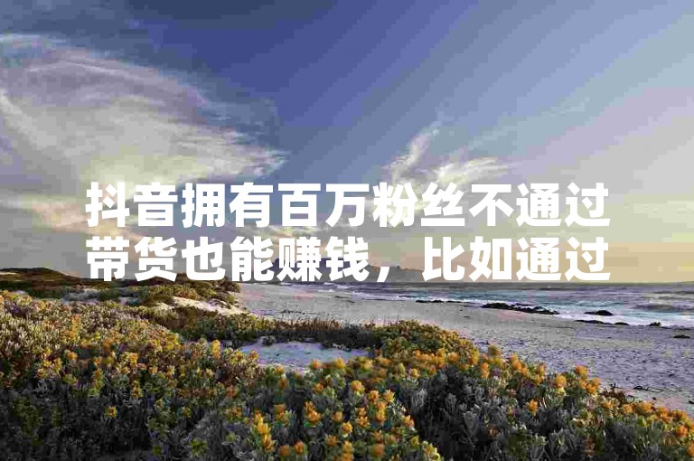 抖音拥有百万粉丝不通过带货也能赚钱，比如通过内容创作吸引流量获得平台奖励或广告分成。