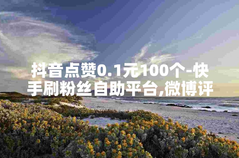 抖音点赞0.1元100个-快手刷粉丝自助平台,微博评论下单网站。
