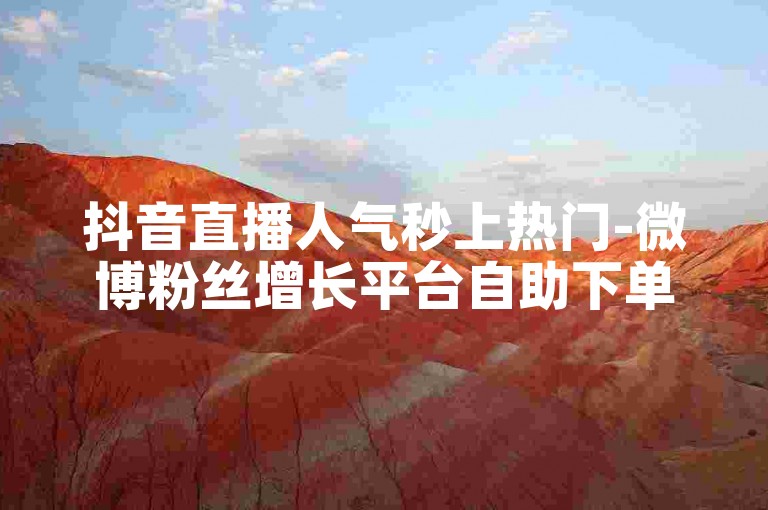 抖音直播人气秒上热门-微博粉丝增长平台自助下单网站。