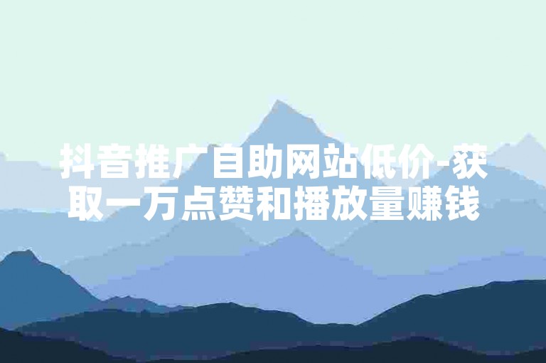 抖音推广自助网站低价-获取一万点赞和播放量赚钱的平台有哪些？