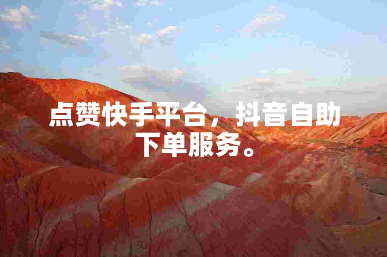 点赞快手平台，抖音自助下单服务。