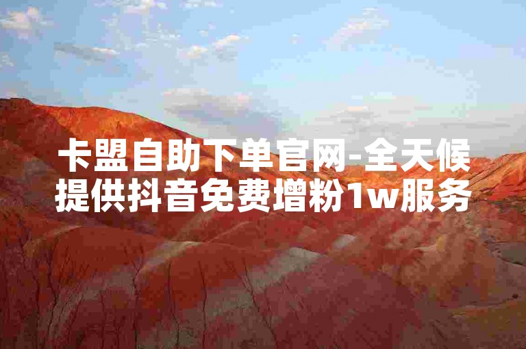 卡盟自助下单官网-全天候提供抖音免费增粉1w服务。