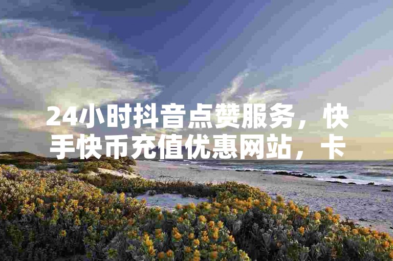 24小时抖音点赞服务，快手快币充值优惠网站，卡盟自助下单平台。