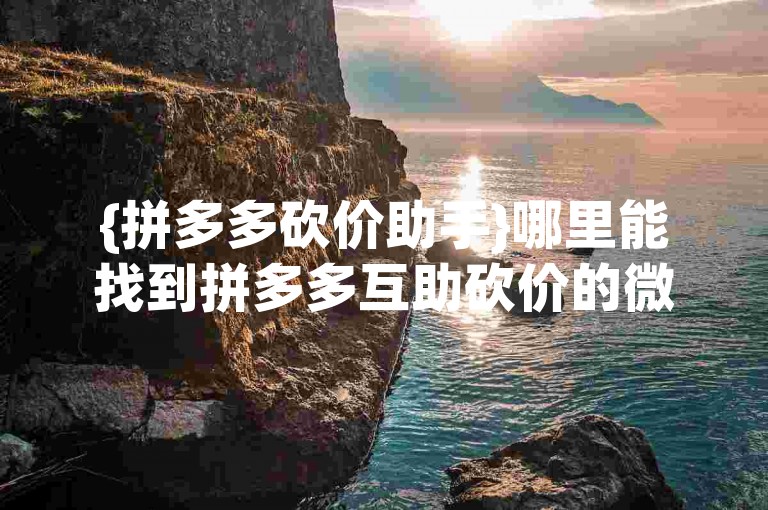 {拼多多砍价助手}哪里能找到拼多多互助砍价的微信群呢？