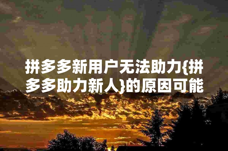 拼多多新用户无法助力{拼多多助力新人}的原因可能是系统限制或活动规则设定。