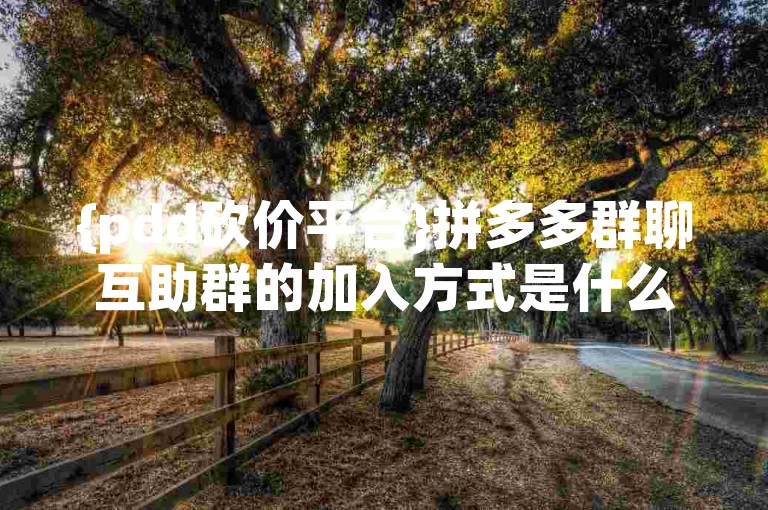 {pdd砍价平台}拼多多群聊互助群的加入方式是什么？