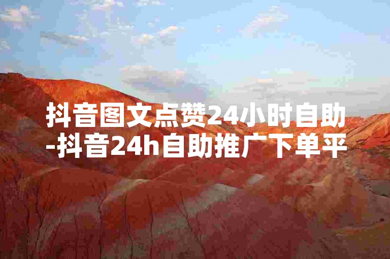 抖音图文点赞24小时自助-抖音24h自助推广下单平台，让你的抖音账号迅速获得关注和热度。