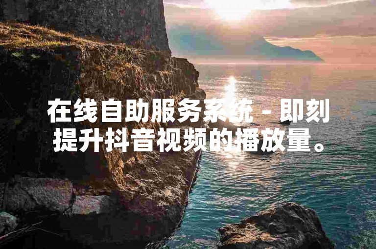 在线自助服务系统 - 即刻提升抖音视频的播放量。