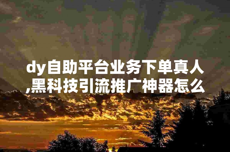 dy自助平台业务下单真人,黑科技引流推广神器怎么下载 - 快手免费网站 - ks粉丝
