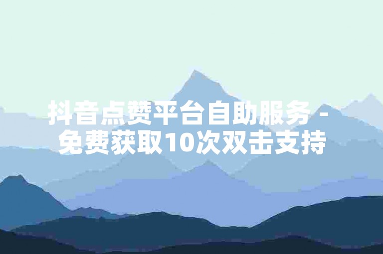抖音点赞平台自助服务 - 免费获取10次双击支持