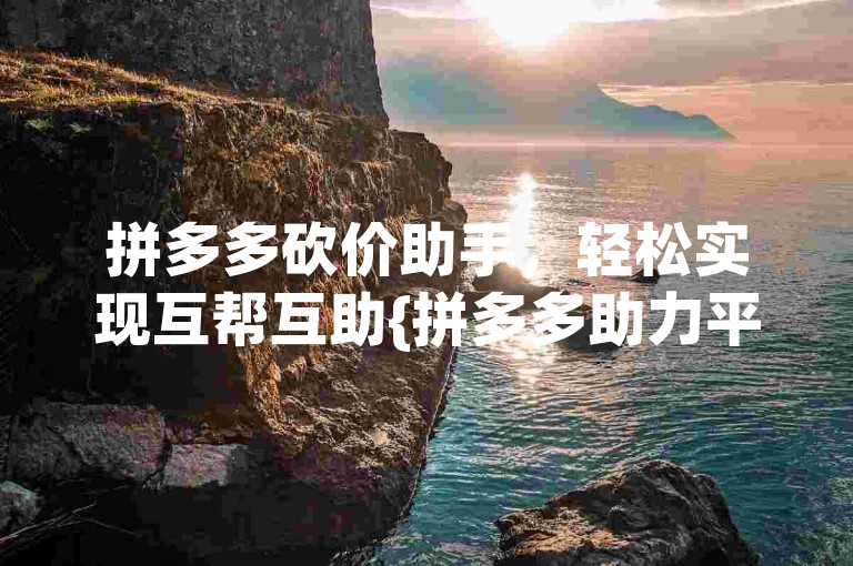 拼多多砍价助手，轻松实现互帮互助{拼多多助力平台}。