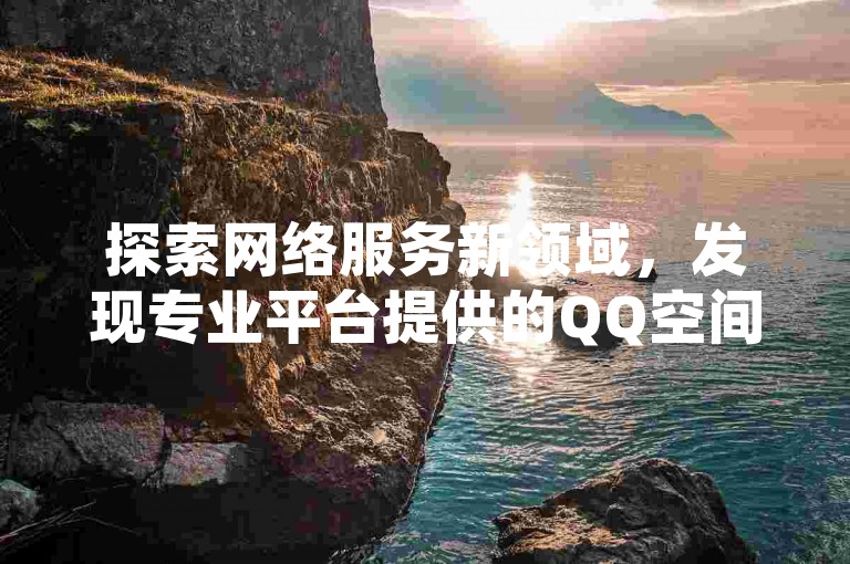 探索网络服务新领域，发现专业平台提供的QQ空间访客增长服务与拼多多砍价互助。