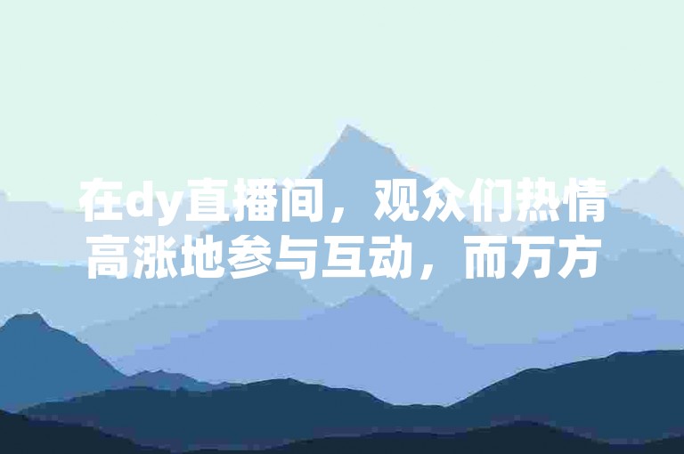 在dy直播间，观众们热情高涨地参与互动，而万方论文网官网则提供了丰富的学术资源。