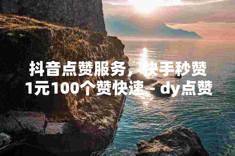 抖音点赞服务，快手秒赞1元100个赞快速 - dy点赞业务 - 快手刷粉网站全网最优惠。