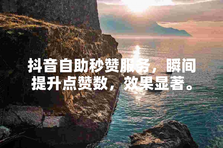 抖音自助秒赞服务，瞬间提升点赞数，效果显著。