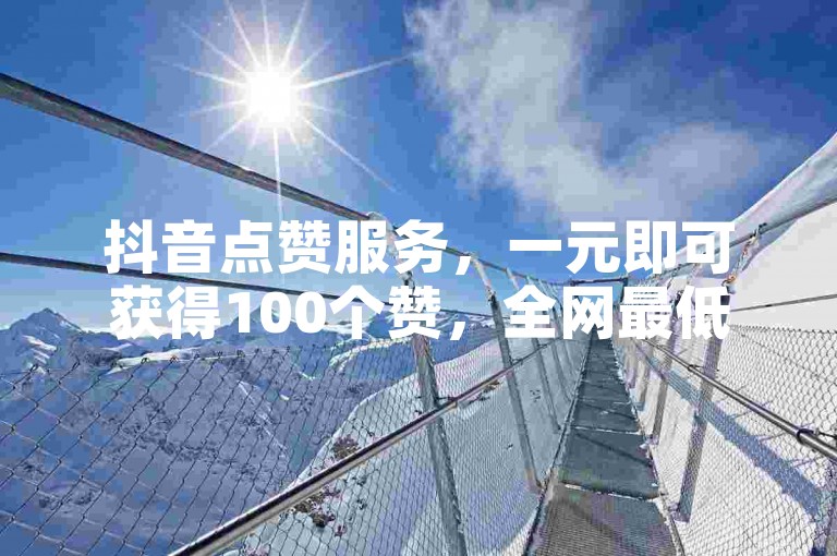 抖音点赞服务，一元即可获得100个赞，全网最低价，快速提升视频热度！