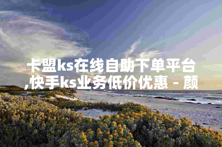 卡盟ks在线自助下单平台,快手ks业务低价优惠 - 颜夕卡盟官网 - 快手粉丝增长服务全新上线!