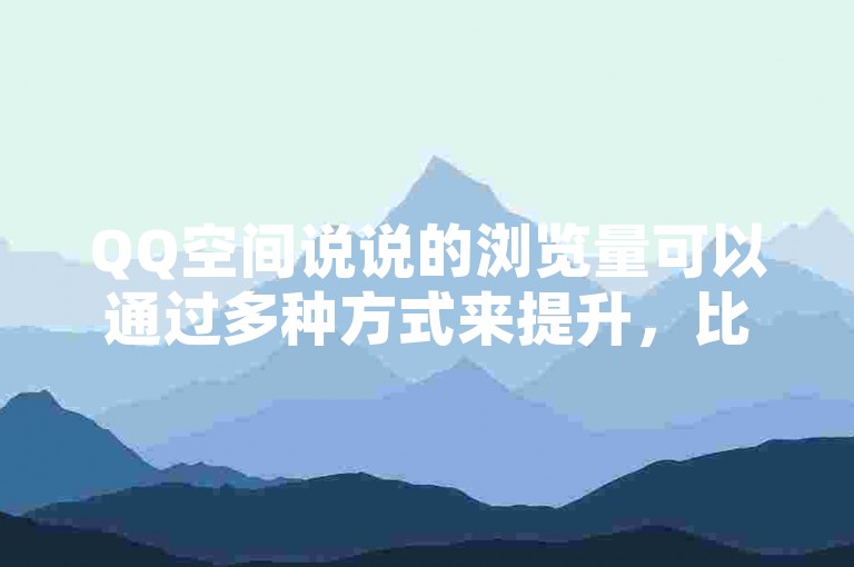 QQ空间说说的浏览量可以通过多种方式来提升，比如发布有趣、吸引人的内容或与好友互动。