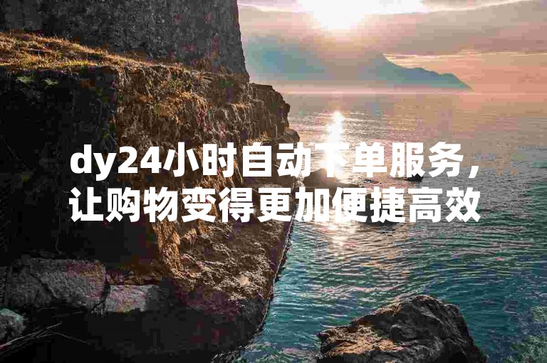 dy24小时自动下单服务，让购物变得更加便捷高效。