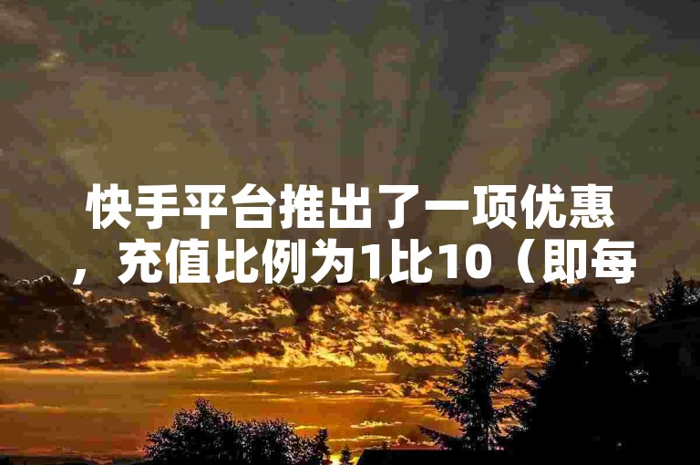 快手平台推出了一项优惠，充值比例为1比10（即每充值1元可获得10元的快手币）。