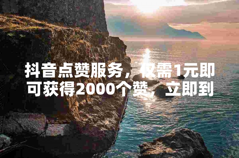 抖音点赞服务，仅需1元即可获得2000个赞，立即到账。