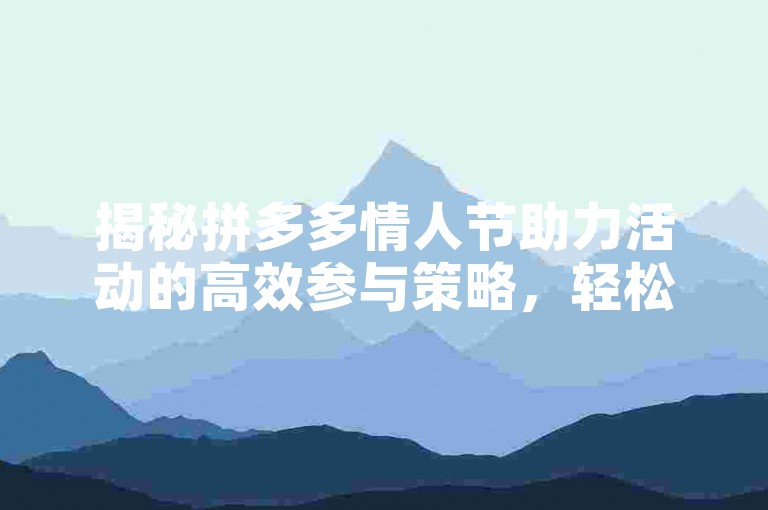 揭秘拼多多情人节助力活动的高效参与策略，轻松掌握赢取大奖的秘诀。