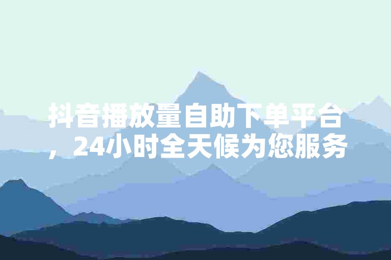 抖音播放量自助下单平台，24小时全天候为您服务。