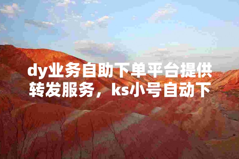 dy业务自助下单平台提供转发服务，ks小号自动下单功能便捷，拼多多互助网站助力，享受dy业务超低价优惠。